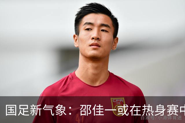 国足新气象：邵佳一或在热身赛中启用年轻新星，备战马尔代夫之战！